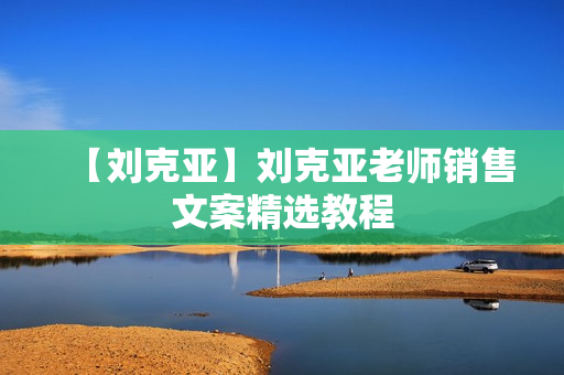 【刘克亚】刘克亚老师销售文案精选教程