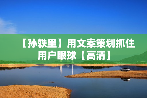 【孙轶里】用文案策划抓住用户眼球【高清】