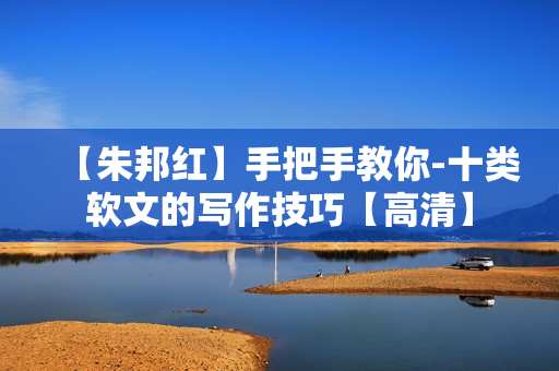【朱邦红】手把手教你-十类软文的写作技巧【高清】