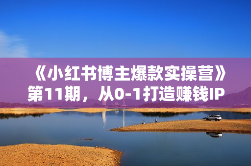 《小红书博主爆款实操营》第11期，从0-1打造赚钱IP