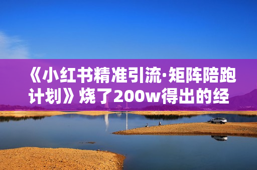 《小红书精准引流·矩阵陪跑计划》烧了200w得出的经验