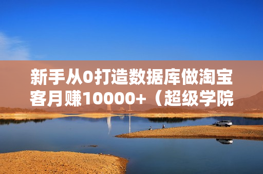 新手从0打造数据库做淘宝客月赚10000+（超级学院分享）