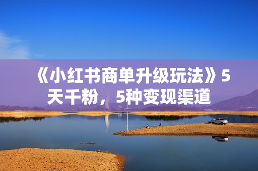 《小红书商单升级玩法》5天千粉，5种变现渠道