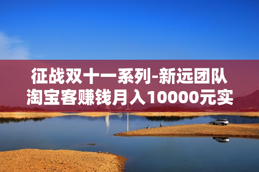 征战双十一系列-新远团队淘宝客赚钱月入10000元实战培训全套课程