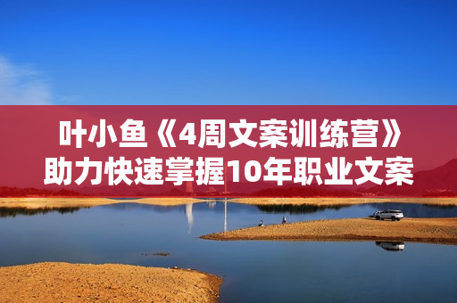 叶小鱼《4周文案训练营》助力快速掌握10年职业文案人的私家绝活