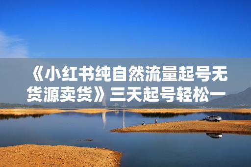 《小红书纯自然流量起号无货源卖货》三天起号轻松一天上百单