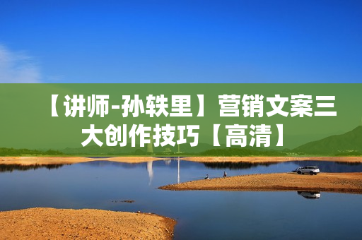 【讲师-孙轶里】营销文案三大创作技巧【高清】