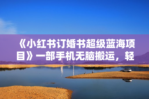《小红书订婚书超级蓝海项目》一部手机无脑搬运，轻松日入500+
