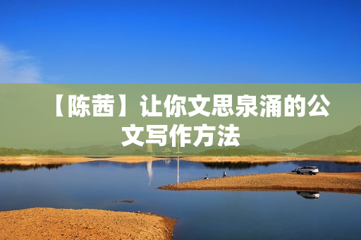 【陈茜】让你文思泉涌的公文写作方法