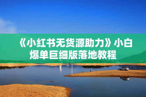 《小红书无货源助力》小白爆单巨细版落地教程
