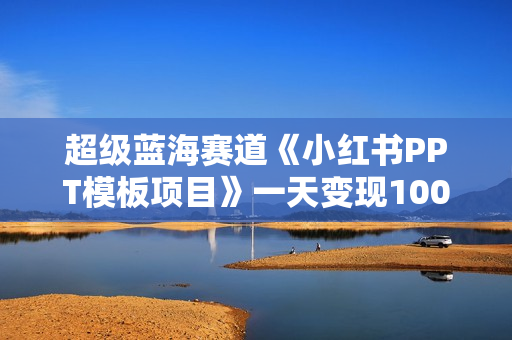 超级蓝海赛道《小红书PPT模板项目》一天变现1000是怎么做到的