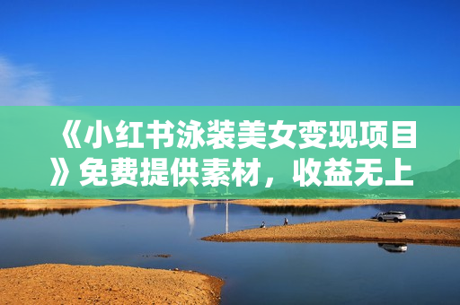 《小红书泳装美女变现项目》免费提供素材，收益无上限可矩阵
