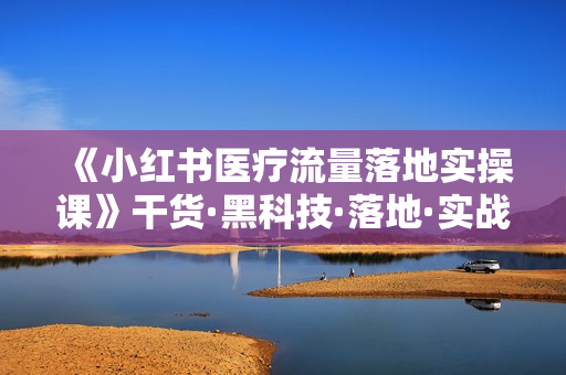 《小红书医疗流量落地实操课》干货·黑科技·落地·实战·快速上手