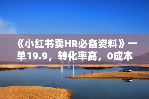 《小红书卖HR必备资料》一单19.9，转化率高，0成本变现