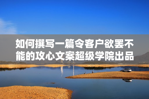 如何撰写一篇令客户欲罢不能的攻心文案超级学院出品