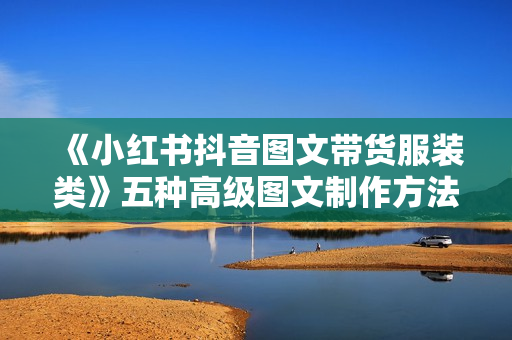 《小红书抖音图文带货服装类》五种高级图文制作方法