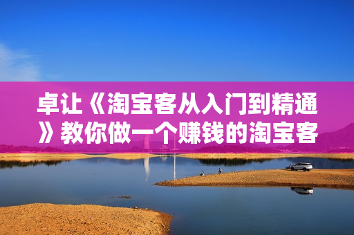 卓让《淘宝客从入门到精通》教你做一个赚钱的淘宝客