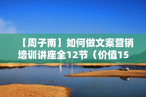 【周子南】如何做文案营销培训讲座全12节（价值150元）