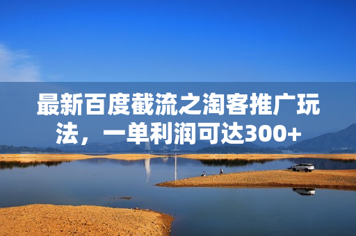 最新百度截流之淘客推广玩法，一单利润可达300+