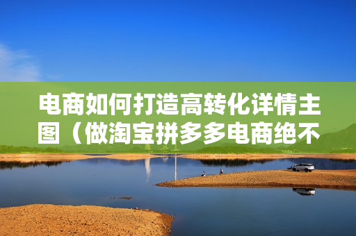 电商如何打造高转化详情主图（做淘宝拼多多电商绝不能错过6课）