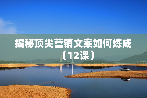 揭秘顶尖营销文案如何炼成（12课）