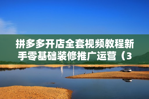 拼多多开店全套视频教程新手零基础装修推广运营（3个系列+文档）