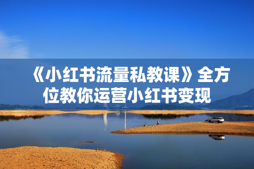 《小红书流量私教课》全方位教你运营小红书变现