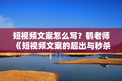 短视频文案怎么写？鹤老师《短视频文案的超出与秒杀》