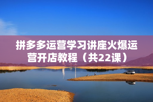 拼多多运营学习讲座火爆运营开店教程（共22课）