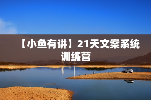【小鱼有讲】21天文案系统训练营