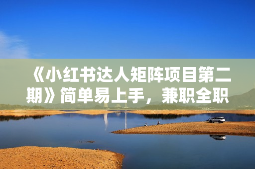 《小红书达人矩阵项目第二期》简单易上手，兼职全职都行
