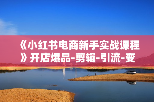 《小红书电商新手实战课程》开店爆品-剪辑-引流-变现全流程