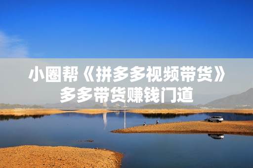 小圈帮《拼多多视频带货》多多带货赚钱门道