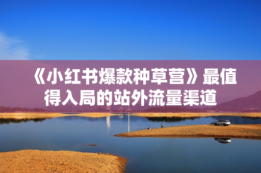 《小红书爆款种草营》最值得入局的站外流量渠道