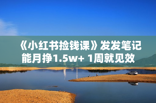 《小红书捡钱课》发发笔记能月挣1.5w+ 1周就见效
