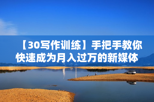 【30写作训练】手把手教你快速成为月入过万的新媒体作者