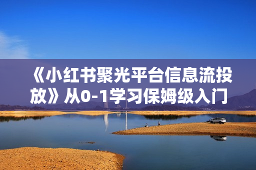 《小红书聚光平台信息流投放》从0-1学习保姆级入门教程