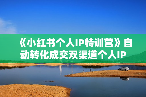 《小红书个人IP特训营》自动转化成交双渠道个人IP