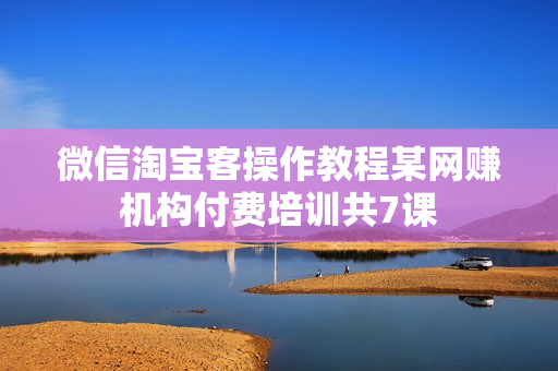 微信淘宝客操作教程某网赚机构付费培训共7课