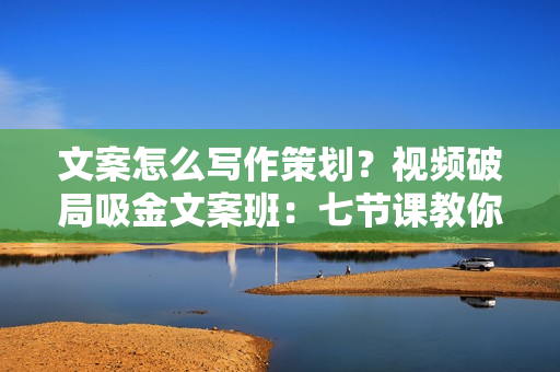 文案怎么写作策划？视频破局吸金文案班：七节课教你写出杀手级文案