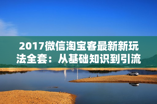 2017微信淘宝客最新新玩法全套：从基础知识到引流及维护，月赚几千（4节课）