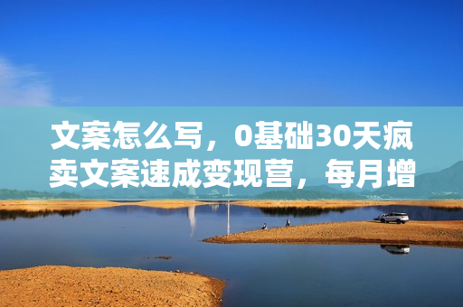 文案怎么写，0基础30天疯卖文案速成变现营，每月增收20000+