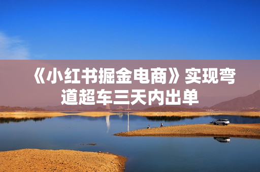 《小红书掘金电商》实现弯道超车三天内出单