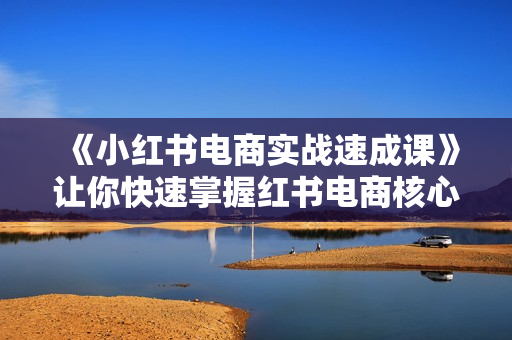 《小红书电商实战速成课》让你快速掌握红书电商核心技能