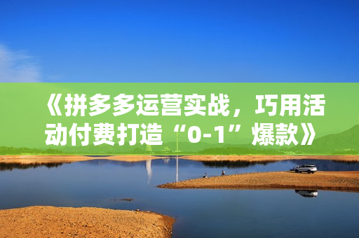 《拼多多运营实战，巧用活动付费打造“0-1”爆款》全站推广新玩法，秒杀新晋升玩法
