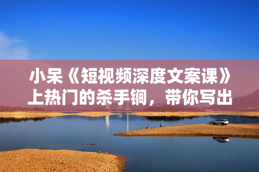 小呆《短视频深度文案课》上热门的杀手锏，带你写出爆款标题+文案