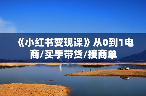 《小红书变现课》从0到1电商/买手带货/接商单