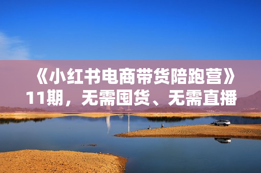 《小红书电商带货陪跑营》11期，无需囤货、无需直播、无需投流