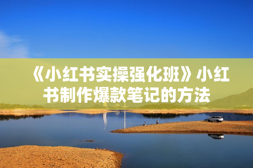 《小红书实操强化班》小红书制作爆款笔记的方法
