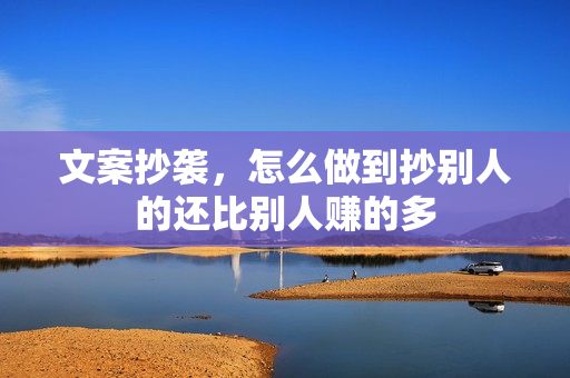 文案抄袭，怎么做到抄别人的还比别人赚的多